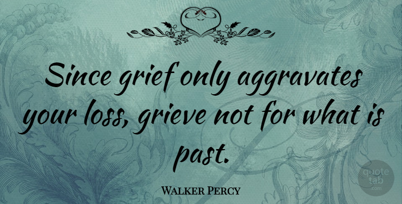 Walker Percy Quote About Heartbreak, Grief, Loss: Since Grief Only Aggravates Your...