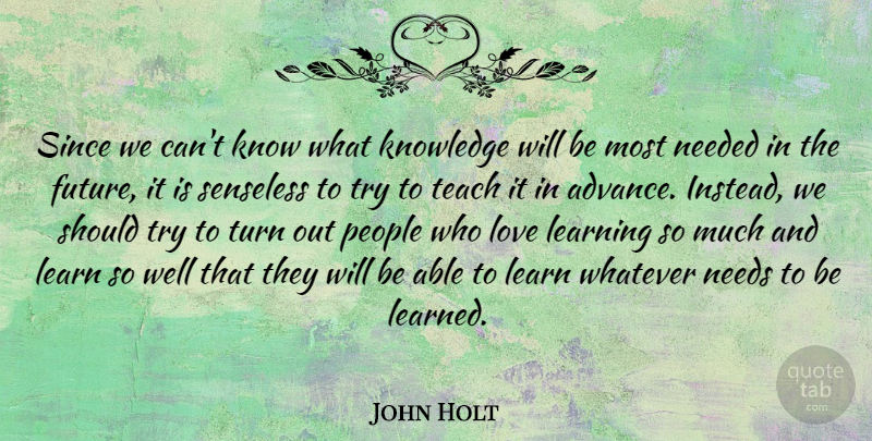 John Holt Quote About Knowledge, Learning, Love, Needed, Needs: Since We Cant Know What...