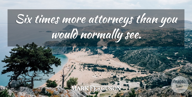 Mark Ferguson Quote About Attorneys, Normally, Six: Six Times More Attorneys Than...