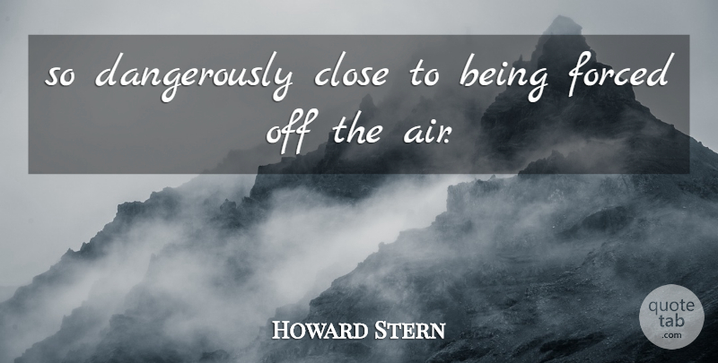 Howard Stern Quote About Close, Forced: So Dangerously Close To Being...
