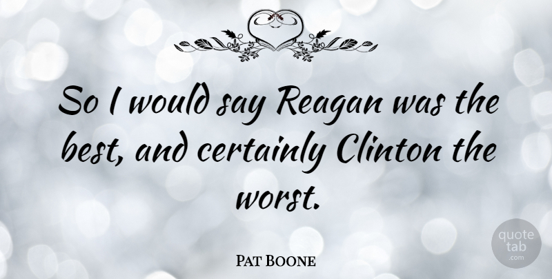 Pat Boone Quote About Clinton, Worst: So I Would Say Reagan...