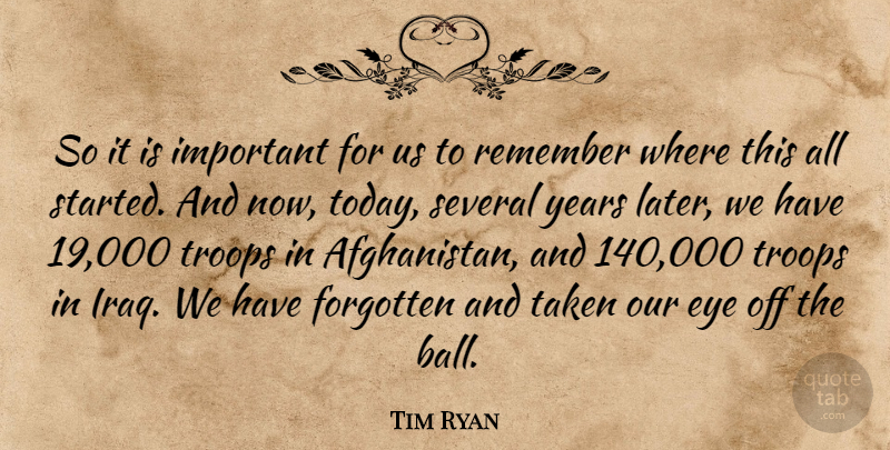 Tim Ryan Quote About Eye, Forgotten, Remember, Several, Taken: So It Is Important For...
