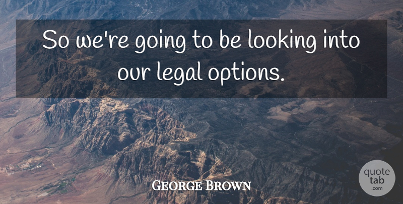 George Brown Quote About Legal, Looking: So Were Going To Be...