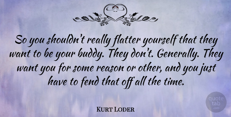 Kurt Loder Quote About Want, Reason, Buddy: So You Shouldnt Really Flatter...