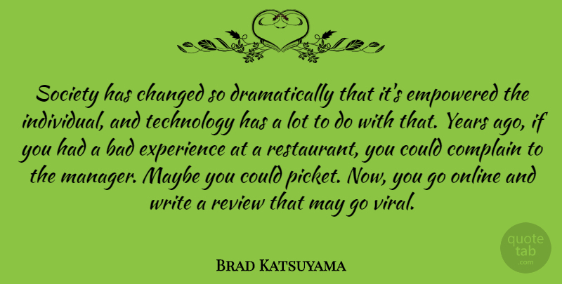 Brad Katsuyama Quote About Bad, Changed, Complain, Empowered, Experience: Society Has Changed So Dramatically...