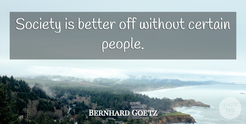 Bernhard Goetz Quote About People, Certain, Better Off: Society Is Better Off Without...