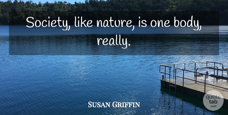 Susan Griffin Quote About Body: Society Like Nature Is One...