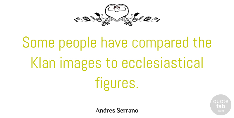 Andres Serrano Quote About American Photographer, Compared, Images, Klan, People: Some People Have Compared The...