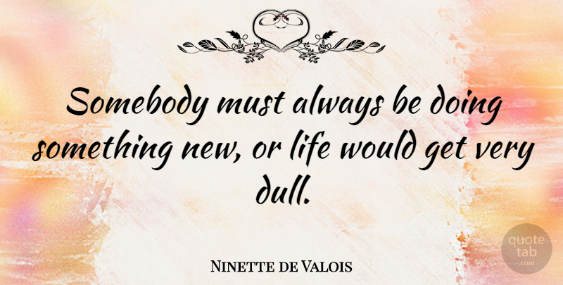Ninette de Valois Quote About Dull, Something New: Somebody Must Always Be Doing...