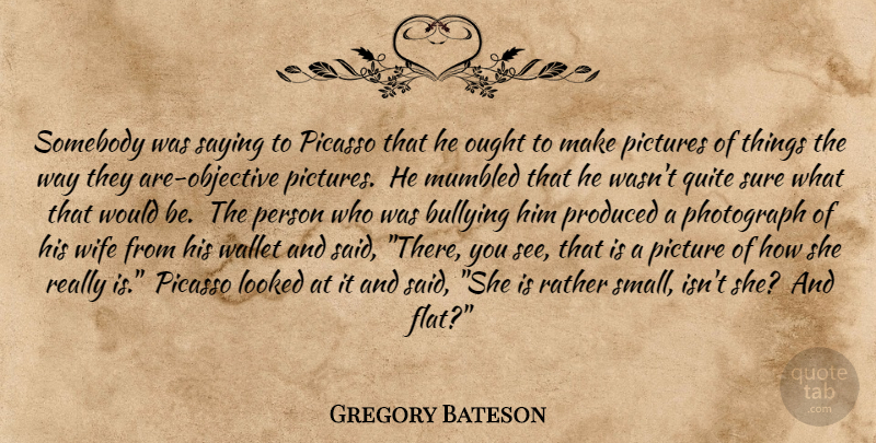 Gregory Bateson Quote About Bullying, Wife, Perspective: Somebody Was Saying To Picasso...
