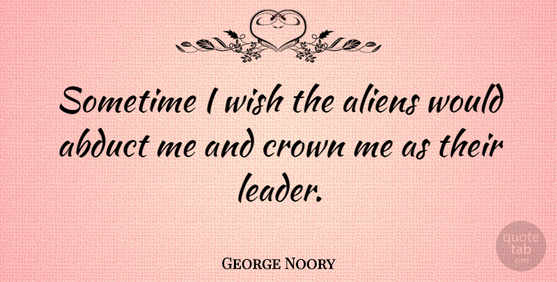 George Noory Quote About Leader, Wish, Crowns: Sometime I Wish The Aliens...