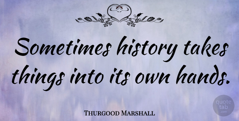 Thurgood Marshall Quote About Hands, Historical, Sometimes: Sometimes History Takes Things Into...
