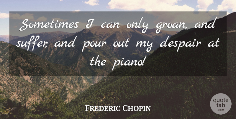 Frederic Chopin Quote About Life, Piano, Suffering: Sometimes I Can Only Groan...