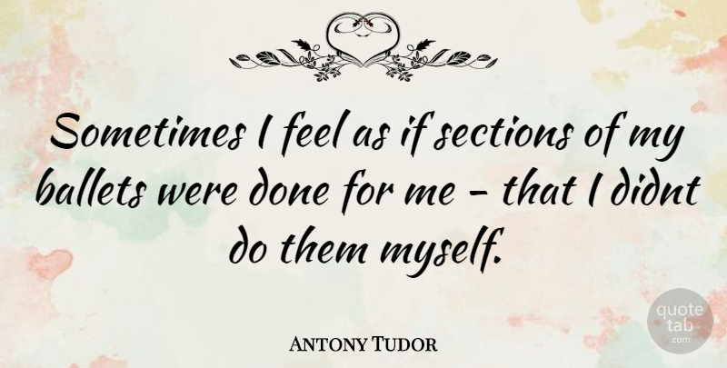 Antony Tudor Quote About Done, Sometimes, Feels: Sometimes I Feel As If...