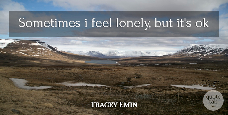 Tracey Emin Quote About Lonely, Sometimes, Feels: Sometimes I Feel Lonely But...