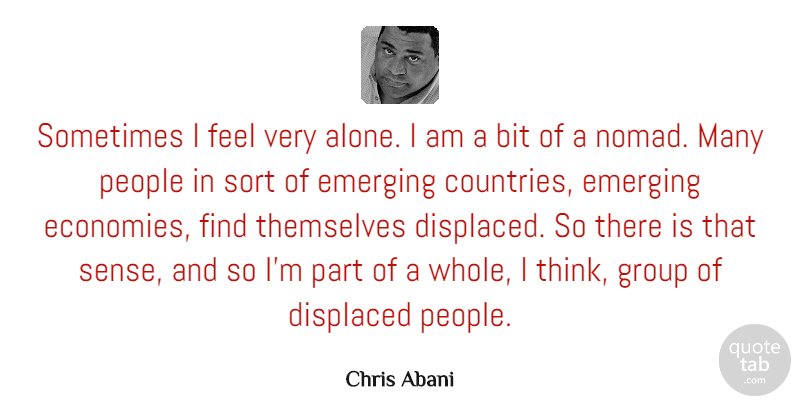Chris Abani Quote About Alone, Bit, Displaced, People, Sort: Sometimes I Feel Very Alone...