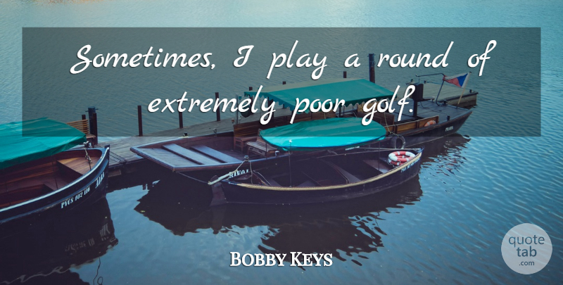 Bobby Keys Quote About Golf, Play, Sometimes: Sometimes I Play A Round...
