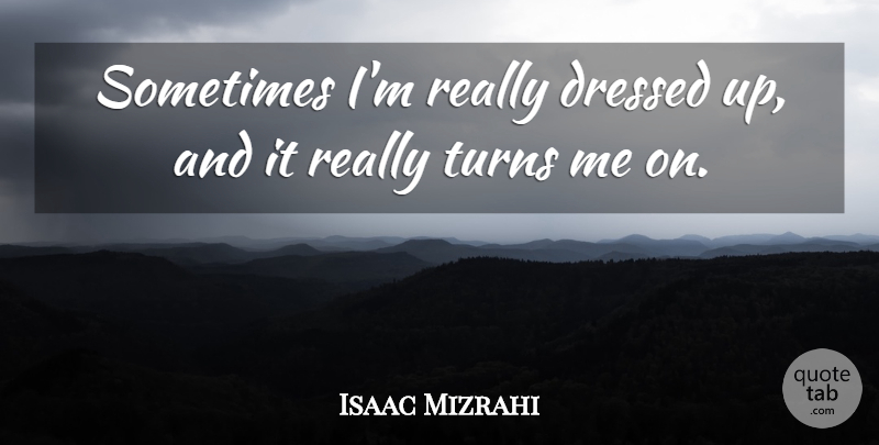 Isaac Mizrahi Quote About Sometimes, Turns, Turn Me: Sometimes Im Really Dressed Up...