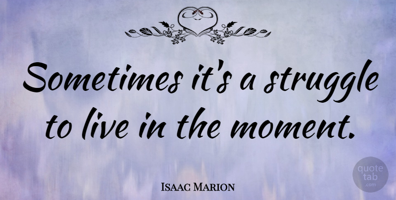 Isaac Marion Quote About Struggle, Live In The Moment, Sometimes: Sometimes Its A Struggle To...