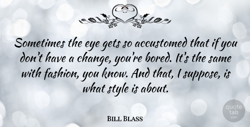 Bill Blass Quote About Fashion, Eye, Bored: Sometimes The Eye Gets So...