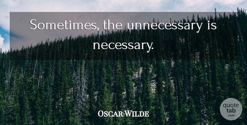 Oscar Wilde Quote About Sometimes, Unnecessary: Sometimes The Unnecessary Is Necessary...
