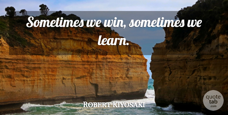 Robert Kiyosaki Quote About Winning, Sometimes: Sometimes We Win Sometimes We...