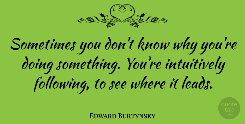 Edward Burtynsky Quote About Sometimes, Following, Knows: Sometimes You Dont Know Why...