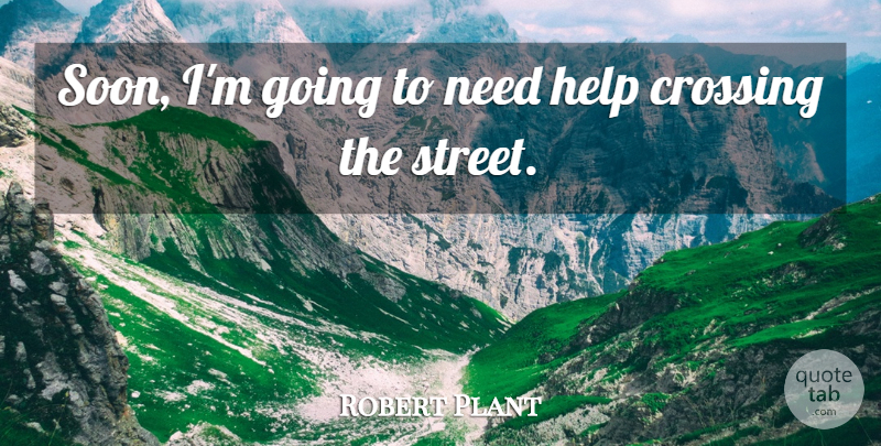 Robert Plant Quote About Needs, Helping, Crossing The Street: Soon Im Going To Need...