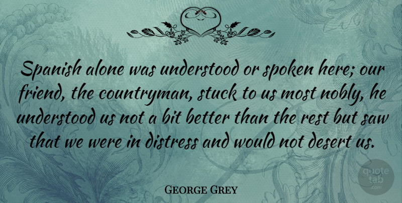 George Grey Quote About Alone, Bit, Distress, Rest, Saw: Spanish Alone Was Understood Or...