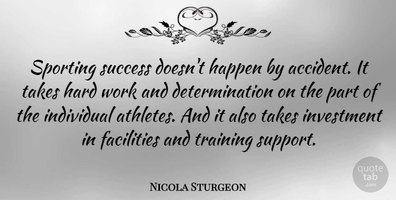 Nicola Sturgeon Quote About Determination, Facilities, Happen, Hard, Individual: Sporting Success Doesnt Happen By...