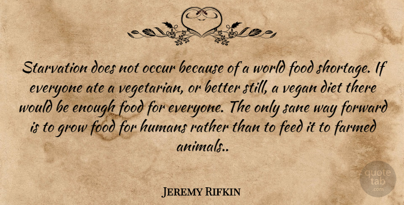 Jeremy Rifkin Quote About Animal, Way Forward, Would Be: Starvation Does Not Occur Because...