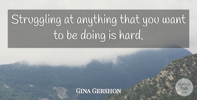 Gina Gershon Quote About Struggle, Want, Hard: Struggling At Anything That You...