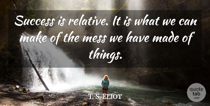 T. S. Eliot Quote About Mess, Success: Success Is Relative It Is...