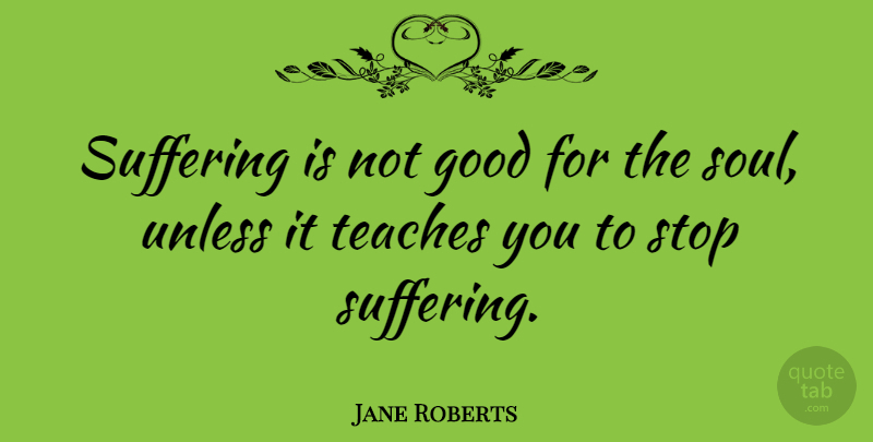 Jane Roberts Quote About American Author, Good, Stop, Teaches, Unless: Suffering Is Not Good For...