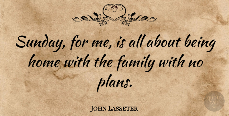 John Lasseter Quote About Home, Sunday, Plans: Sunday For Me Is All...
