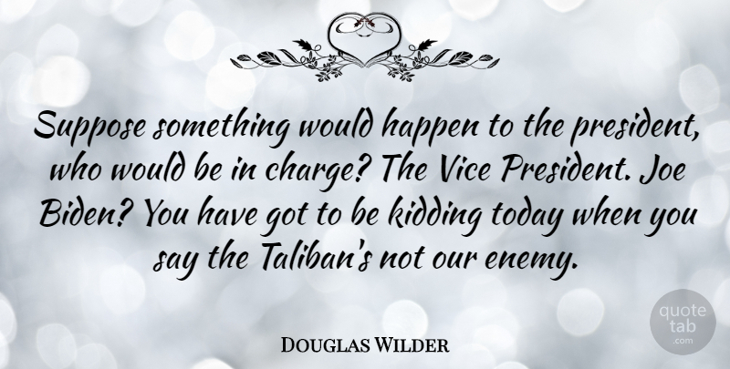 Douglas Wilder Quote About Enemy, President, Would Be: Suppose Something Would Happen To...