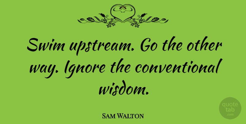 Sam Walton Quote About Swim, Way, Conventional Wisdom: Swim Upstream Go The Other...