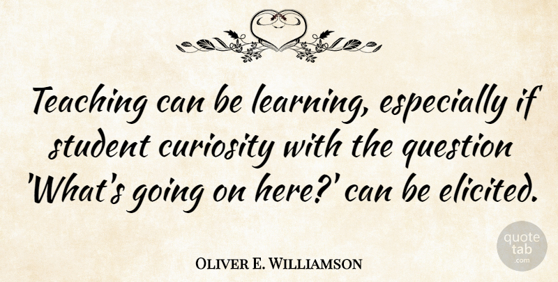 Oliver E. Williamson Quote About Learning, Question, Teaching: Teaching Can Be Learning Especially...