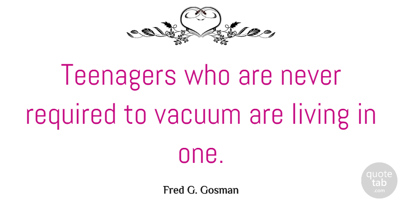 Fred G. Gosman Quote About Required, Vacuum: Teenagers Who Are Never Required...