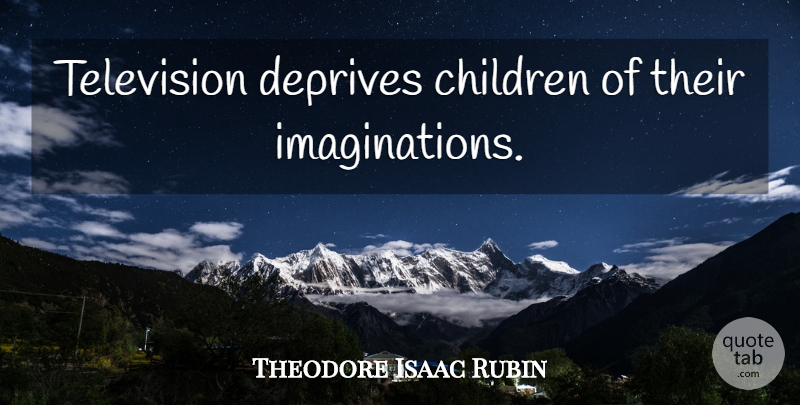 Theodore Isaac Rubin Quote About Children, Imagination, Television: Television Deprives Children Of Their...