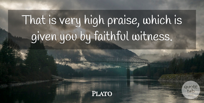 Plato Quote About Faithful, Praise, Given: That Is Very High Praise...
