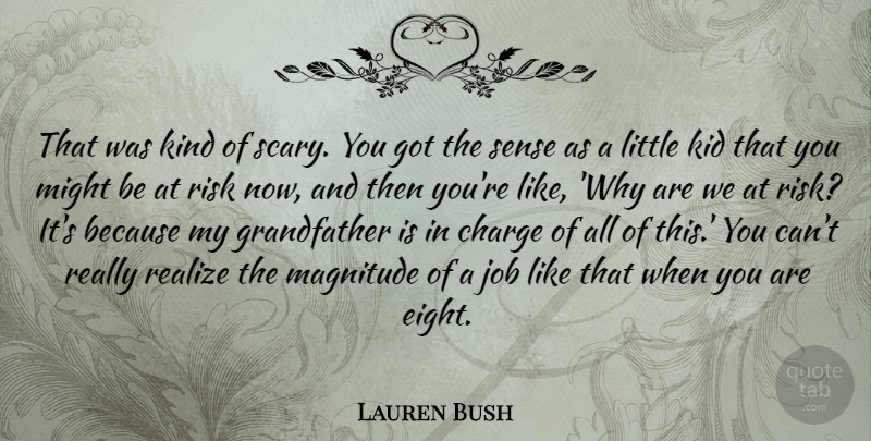Lauren Bush Quote About Charge, Job, Kid, Magnitude, Might: That Was Kind Of Scary...