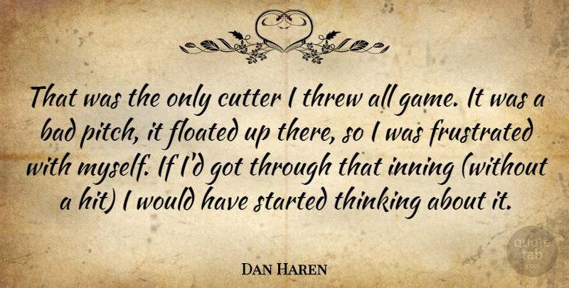 Dan Haren Quote About Bad, Frustrated, Thinking, Threw: That Was The Only Cutter...