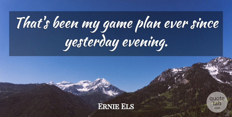 Ernie Els Quote About Game, Plan, Since, Yesterday: Thats Been My Game Plan...