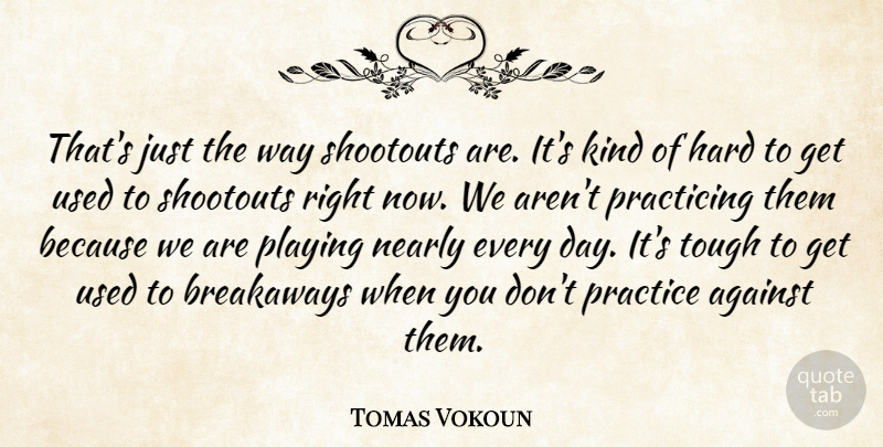 Tomas Vokoun Quote About Against, Hard, Nearly, Playing, Practice: Thats Just The Way Shootouts...