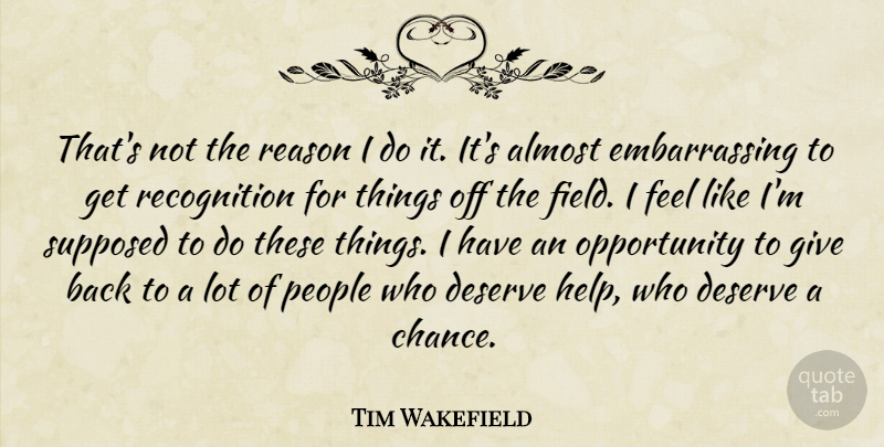 Tim Wakefield Quote About Almost, Deserve, Opportunity, People, Reason: Thats Not The Reason I...