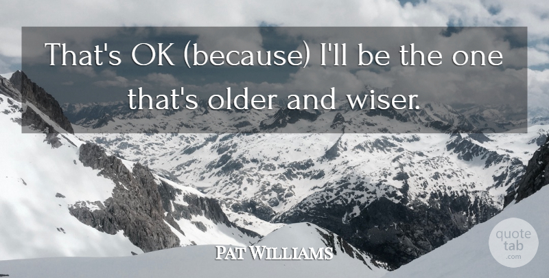 Pat Williams Quote About Ok, Older: Thats Ok Because Ill Be...