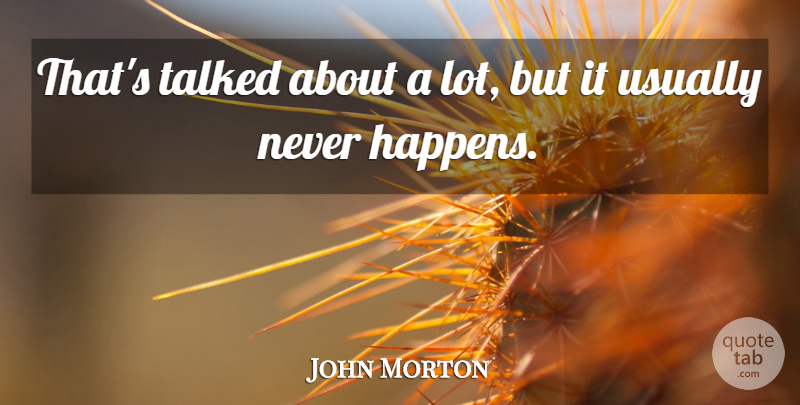 John Morton Quote About Talked: Thats Talked About A Lot...