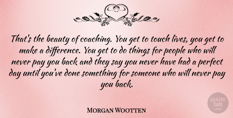 Morgan Wootten Quote About Beauty, Pay, People, Touch, Until: Thats The Beauty Of Coaching...