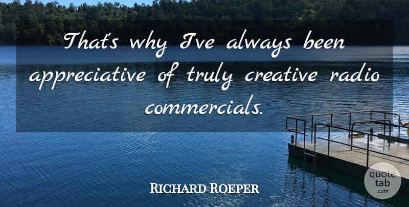 Richard Roeper Quote About Creative, Radio, Appreciative: Thats Why Ive Always Been...
